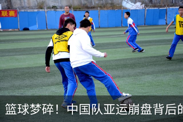 篮球梦碎！中国队亚运崩盘背后的真相